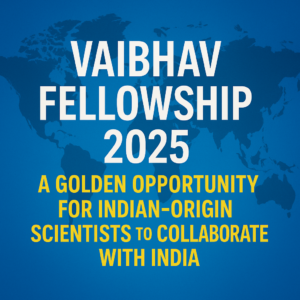 Vaibhav Fellowship 2025: A Golden Opportunity for Indian-Origin Scientists to Collaborate with India